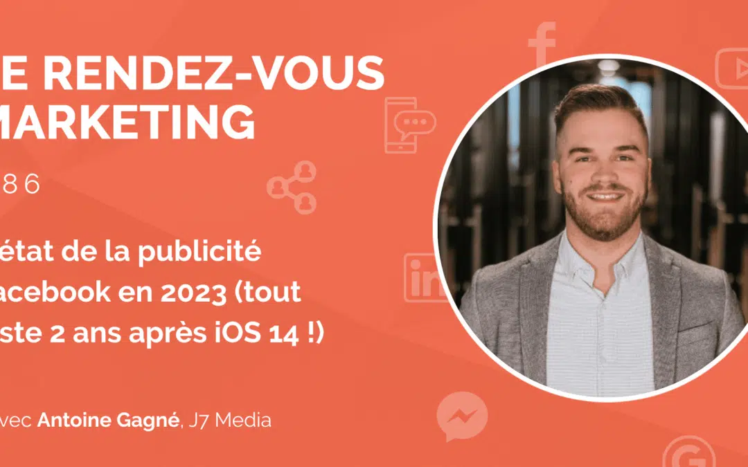 #86 – L’état de la publicité Facebook en 2023 (tout juste 2 ans après iOS 14 !) avec Antoine Gagné, CEO @J7 Media
