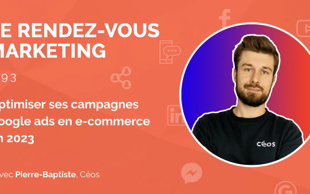 #93 – Optimiser ses campagnes Google ads en e-commerce en 2023 avec Pierre-Baptiste, Co-Founder @Céos